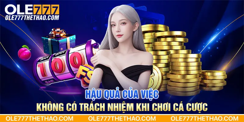 Hậu quả của việc không có trách nhiệm khi chơi cá cược