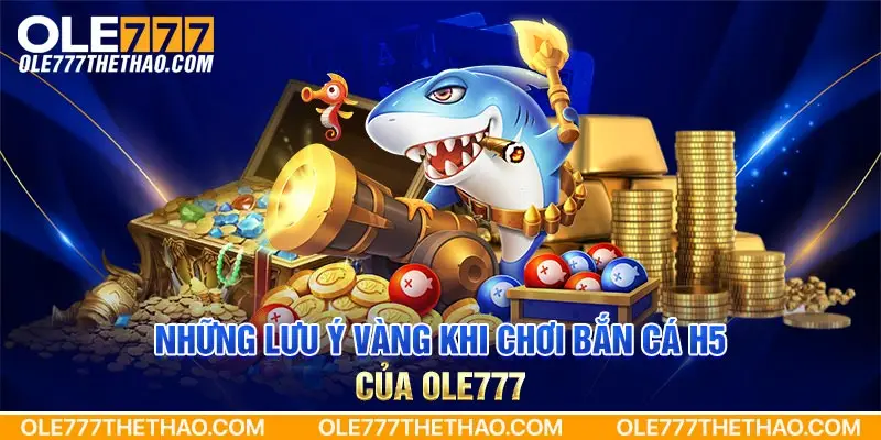 Những lưu ý vàng khi chơi Bắn Cá H5 của Ole777